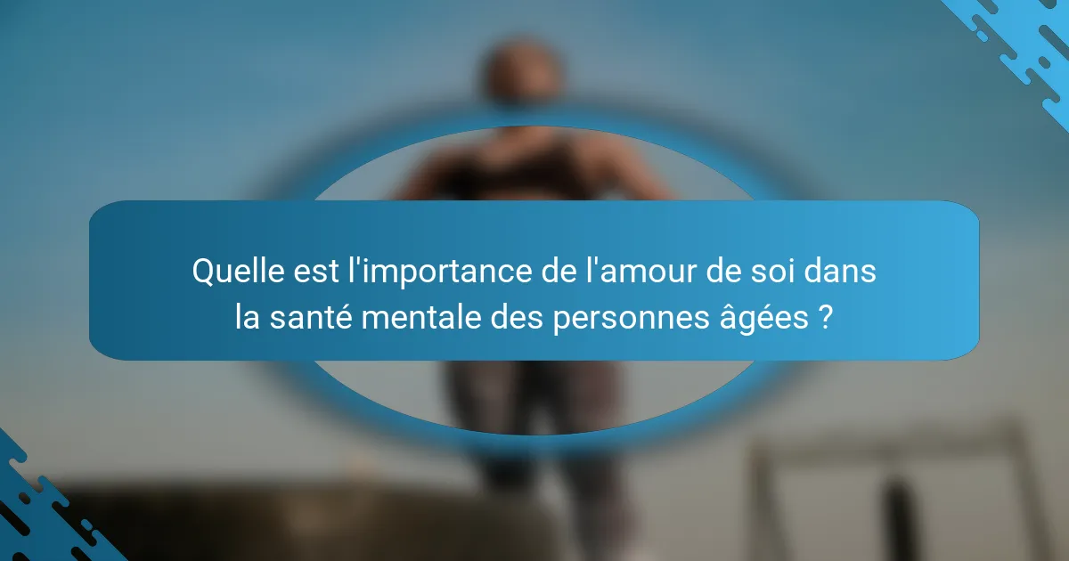 Quelle est l'importance de l'amour de soi dans la santé mentale des personnes âgées ?
