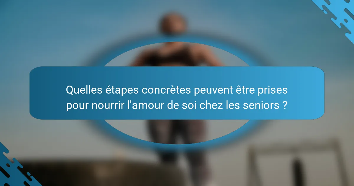 Quelles étapes concrètes peuvent être prises pour nourrir l'amour de soi chez les seniors ?