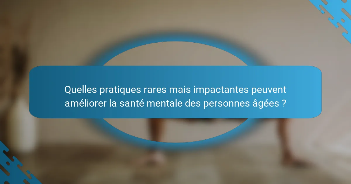 Quelles pratiques rares mais impactantes peuvent améliorer la santé mentale des personnes âgées ?